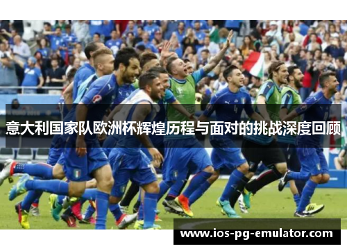 意大利国家队欧洲杯辉煌历程与面对的挑战深度回顾 意大利国家队欧洲杯辉煌历程与面对的挑战深度回顾