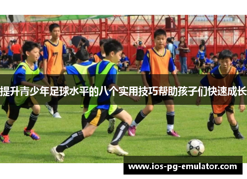 提升青少年足球水平的八个实用技巧帮助孩子们快速成长 提升青少年足球水平的八个实用技巧帮助孩子们快速成长