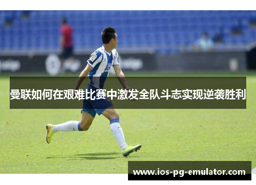 曼联如何在艰难比赛中激发全队斗志实现逆袭胜利 曼联如何在艰难比赛中激发全队斗志实现逆袭胜利