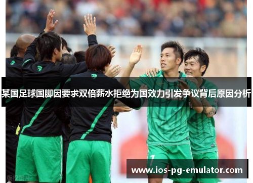 某国足球国脚因要求双倍薪水拒绝为国效力引发争议背后原因分析 某国足球国脚因要求双倍薪水拒绝为国效力引发争议背后原因分析