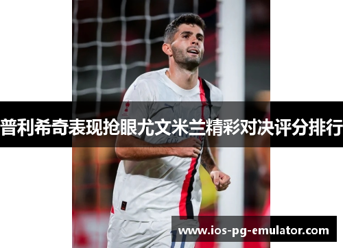 普利希奇表现抢眼尤文米兰精彩对决评分排行 普利希奇表现抢眼尤文米兰精彩对决评分排行
