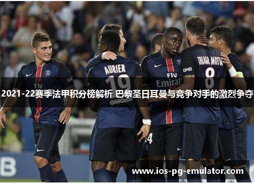 2021-22赛季法甲积分榜解析 巴黎圣日耳曼与竞争对手的激烈争夺 2021-22赛季法甲积分榜解析 巴黎圣日耳曼与竞争对手的激烈争夺