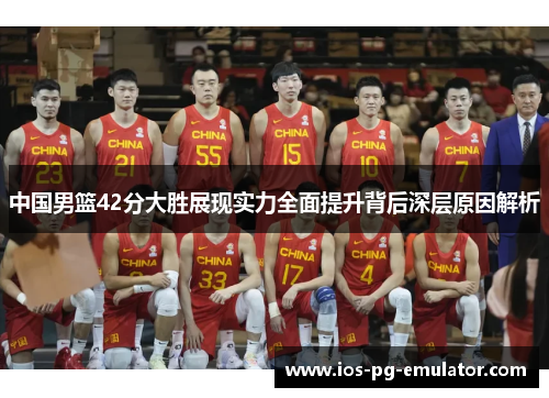 中国男篮42分大胜展现实力全面提升背后深层原因解析 中国男篮42分大胜展现实力全面提升背后深层原因解析