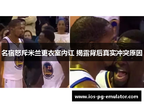名宿怒斥米兰更衣室内讧 揭露背后真实冲突原因 名宿怒斥米兰更衣室内讧 揭露背后真实冲突原因