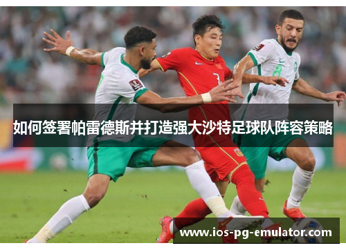 如何签署帕雷德斯并打造强大沙特足球队阵容策略 如何签署帕雷德斯并打造强大沙特足球队阵容策略