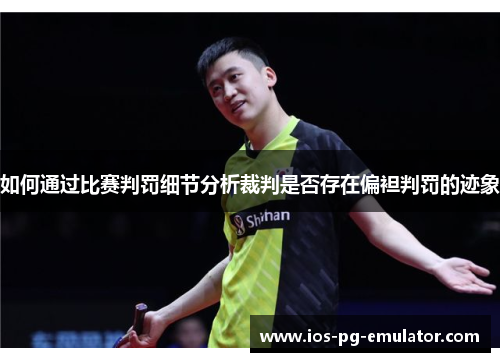如何通过比赛判罚细节分析裁判是否存在偏袒判罚的迹象 如何通过比赛判罚细节分析裁判是否存在偏袒判罚的迹象