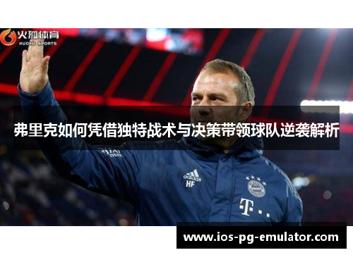 弗里克如何凭借独特战术与决策带领球队逆袭解析 弗里克如何凭借独特战术与决策带领球队逆袭解析
