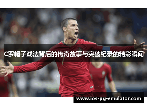 C罗帽子戏法背后的传奇故事与突破纪录的精彩瞬间 C罗帽子戏法背后的传奇故事与突破纪录的精彩瞬间