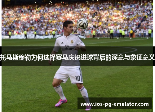 托马斯穆勒为何选择赛马庆祝进球背后的深意与象征意义 托马斯穆勒为何选择赛马庆祝进球背后的深意与象征意义