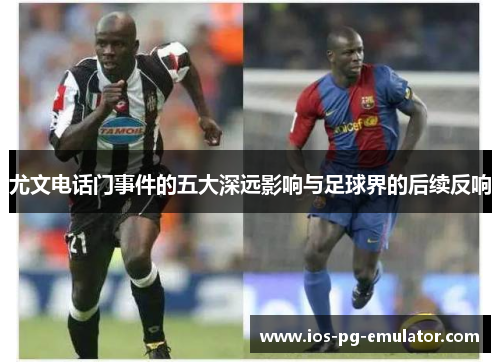 尤文电话门事件的五大深远影响与足球界的后续反响 尤文电话门事件的五大深远影响与足球界的后续反响