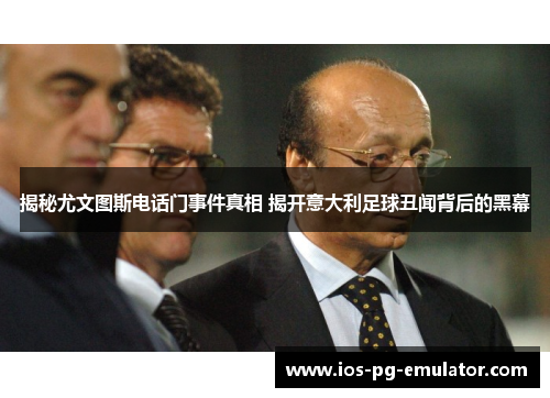 揭秘尤文图斯电话门事件真相 揭开意大利足球丑闻背后的黑幕 揭秘尤文图斯电话门事件真相 揭开意大利足球丑闻背后的黑幕