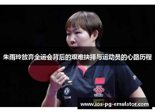 朱雨玲放弃全运会背后的艰难抉择与运动员的心路历程 朱雨玲放弃全运会背后的艰难抉择与运动员的心路历程