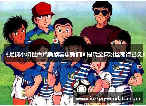 《足球小将世青篇新剧集更新时间揭晓全球粉丝期待已久》 《足球小将世青篇新剧集更新时间揭晓全球粉丝期待已久》