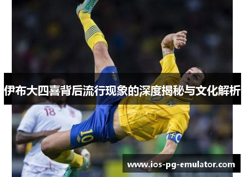 伊布大四喜背后流行现象的深度揭秘与文化解析 伊布大四喜背后流行现象的深度揭秘与文化解析