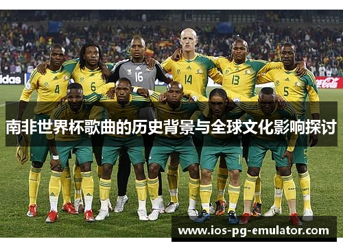 南非世界杯歌曲的历史背景与全球文化影响探讨 南非世界杯歌曲的历史背景与全球文化影响探讨