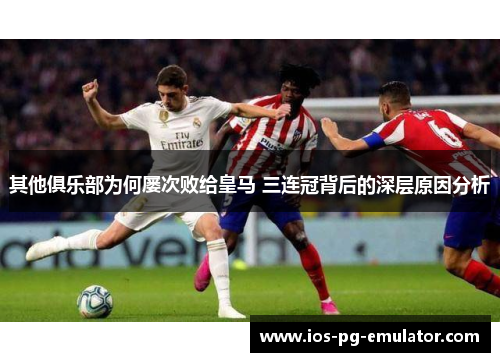 其他俱乐部为何屡次败给皇马 三连冠背后的深层原因分析 其他俱乐部为何屡次败给皇马 三连冠背后的深层原因分析