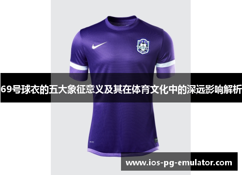 69号球衣的五大象征意义及其在体育文化中的深远影响解析 69号球衣的五大象征意义及其在体育文化中的深远影响解析