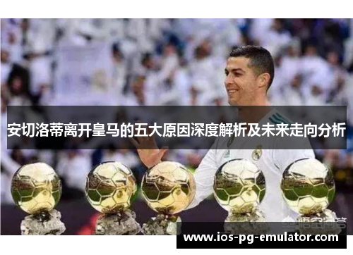 安切洛蒂离开皇马的五大原因深度解析及未来走向分析 安切洛蒂离开皇马的五大原因深度解析及未来走向分析