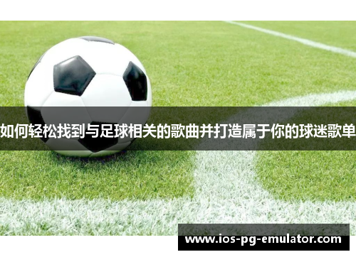 如何轻松找到与足球相关的歌曲并打造属于你的球迷歌单 如何轻松找到与足球相关的歌曲并打造属于你的球迷歌单