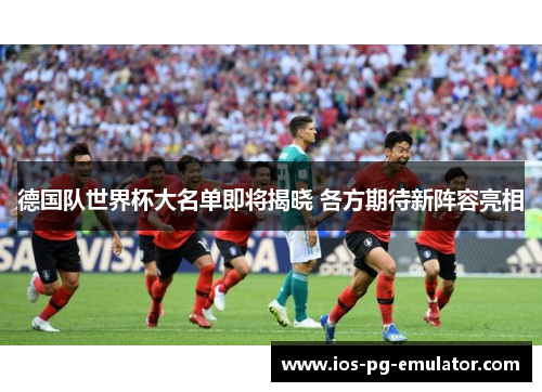 德国队世界杯大名单即将揭晓 各方期待新阵容亮相 德国队世界杯大名单即将揭晓 各方期待新阵容亮相