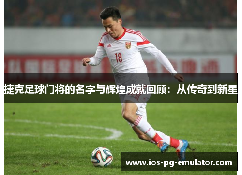 捷克足球门将的名字与辉煌成就回顾:从传奇到新星 捷克足球门将的名字与辉煌成就回顾:从传奇到新星