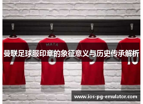 曼联足球服印章的象征意义与历史传承解析 曼联足球服印章的象征意义与历史传承解析