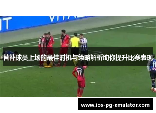 替补球员上场的最佳时机与策略解析助你提升比赛表现