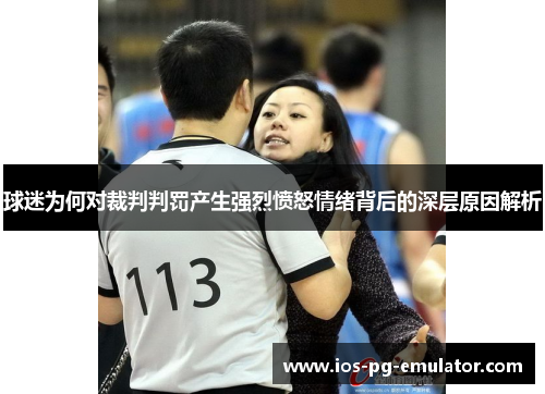 球迷为何对裁判判罚产生强烈愤怒情绪背后的深层原因解析 球迷为何对裁判判罚产生强烈愤怒情绪背后的深层原因解析