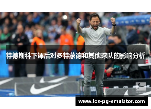 特德斯科下课后对多特蒙德和其他球队的影响分析 特德斯科下课后对多特蒙德和其他球队的影响分析