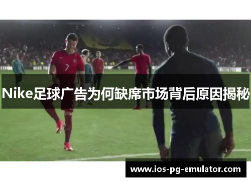 Nike足球广告为何缺席市场背后原因揭秘 Nike足球广告为何缺席市场背后原因揭秘