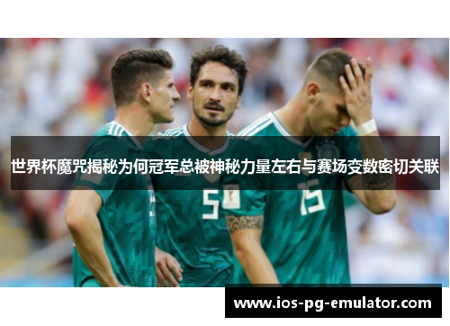 世界杯魔咒揭秘为何冠军总被神秘力量左右与赛场变数密切关联 世界杯魔咒揭秘为何冠军总被神秘力量左右与赛场变数密切关联