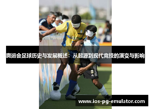 奥运会足球历史与发展概述:从起源到现代竞技的演变与影响 奥运会足球历史与发展概述:从起源到现代竞技的演变与影响