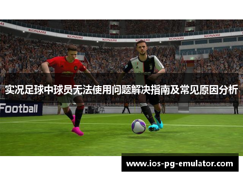 实况足球中球员无法使用问题解决指南及常见原因分析 实况足球中球员无法使用问题解决指南及常见原因分析