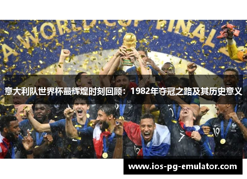 意大利队世界杯最辉煌时刻回顾:1982年夺冠之路及其历史意义 意大利队世界杯最辉煌时刻回顾:1982年夺冠之路及其历史意义