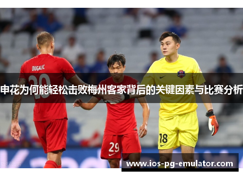 申花为何能轻松击败梅州客家背后的关键因素与比赛分析 申花为何能轻松击败梅州客家背后的关键因素与比赛分析