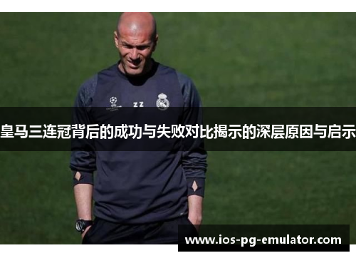 皇马三连冠背后的成功与失败对比揭示的深层原因与启示 皇马三连冠背后的成功与失败对比揭示的深层原因与启示