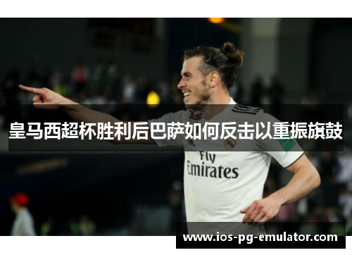 皇马西超杯胜利后巴萨如何反击以重振旗鼓 皇马西超杯胜利后巴萨如何反击以重振旗鼓