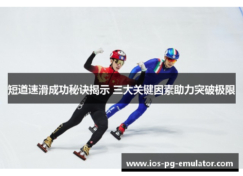 短道速滑成功秘诀揭示 三大关键因素助力突破极限 短道速滑成功秘诀揭示 三大关键因素助力突破极限