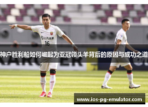 神户胜利船如何崛起为亚冠领头羊背后的原因与成功之道 神户胜利船如何崛起为亚冠领头羊背后的原因与成功之道