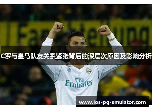 C罗与皇马队友关系紧张背后的深层次原因及影响分析 C罗与皇马队友关系紧张背后的深层次原因及影响分析