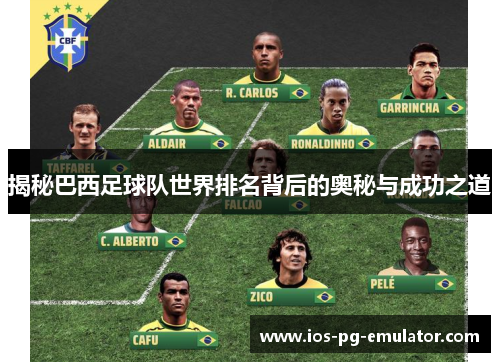 揭秘巴西足球队世界排名背后的奥秘与成功之道 揭秘巴西足球队世界排名背后的奥秘与成功之道