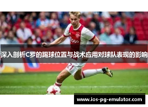 深入剖析C罗的踢球位置与战术应用对球队表现的影响 深入剖析C罗的踢球位置与战术应用对球队表现的影响