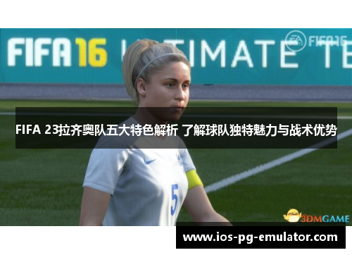 FIFA 23拉齐奥队五大特色解析 了解球队独特魅力与战术优势 FIFA 23拉齐奥队五大特色解析 了解球队独特魅力与战术优势