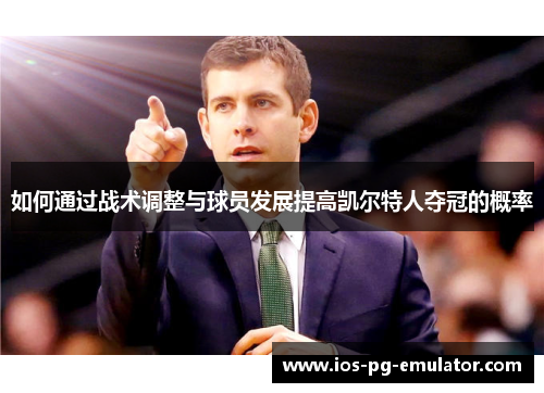 如何通过战术调整与球员发展提高凯尔特人夺冠的概率 如何通过战术调整与球员发展提高凯尔特人夺冠的概率