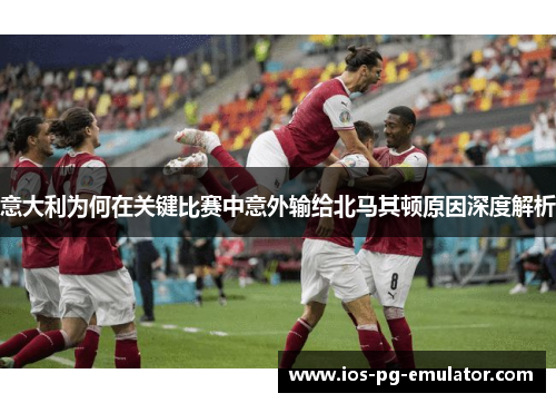 意大利为何在关键比赛中意外输给北马其顿原因深度解析 意大利为何在关键比赛中意外输给北马其顿原因深度解析