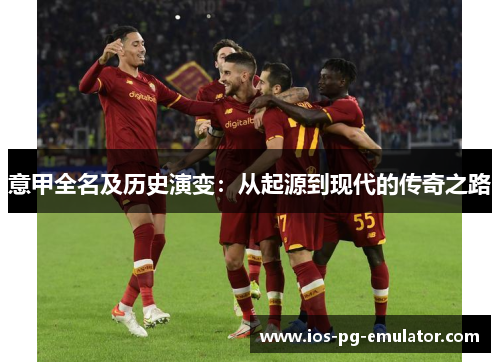 意甲全名及历史演变:从起源到现代的传奇之路 意甲全名及历史演变:从起源到现代的传奇之路