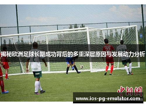 揭秘欧洲足球长期成功背后的多重深层原因与发展动力分析 揭秘欧洲足球长期成功背后的多重深层原因与发展动力分析