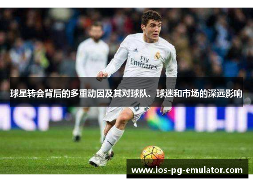 球星转会背后的多重动因及其对球队、球迷和市场的深远影响 球星转会背后的多重动因及其对球队、球迷和市场的深远影响