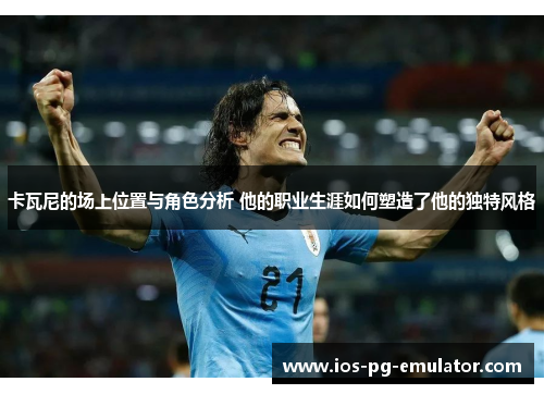 卡瓦尼的场上位置与角色分析 他的职业生涯如何塑造了他的独特风格 卡瓦尼的场上位置与角色分析 他的职业生涯如何塑造了他的独特风格