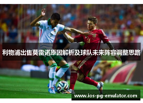 利物浦出售莫雷诺原因解析及球队未来阵容调整思路 利物浦出售莫雷诺原因解析及球队未来阵容调整思路